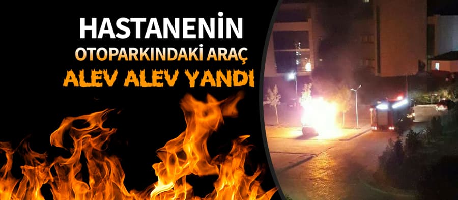 Hastanenin otoparkındaki araç alev alev yandı
