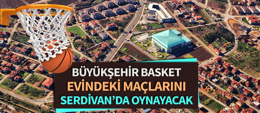Büyükşehir Basket maçlarını Serdivan'da oynayacak