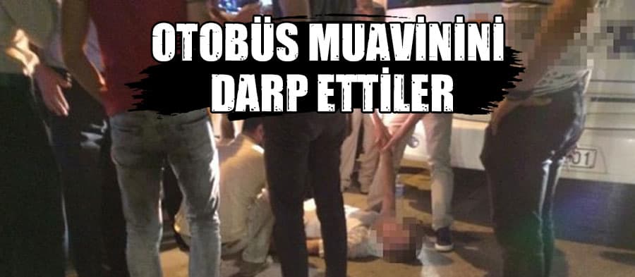 Otobüs muavini feci şekilde darp edildi