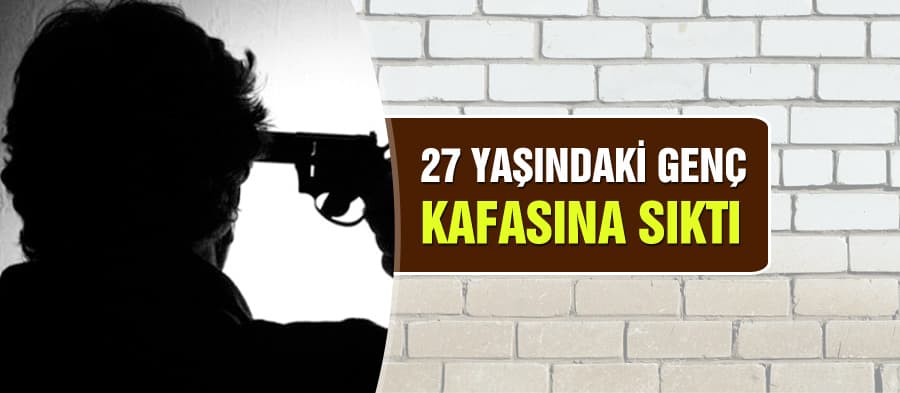 27 yaşındaki genç silahla kendi kafasına sıktı