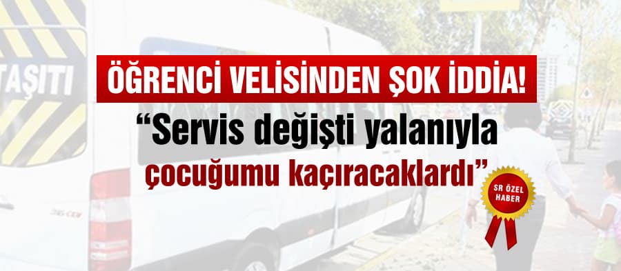 "Servisiniz değişti yalanıyla çocuğumu kaçıracaklardı"