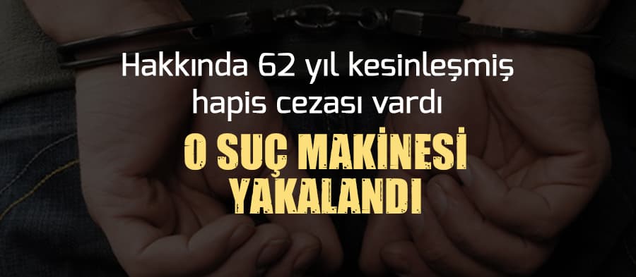 Hakkında 62 yıl kesinleşmiş hapis cezası bulunan kişi yakalandı