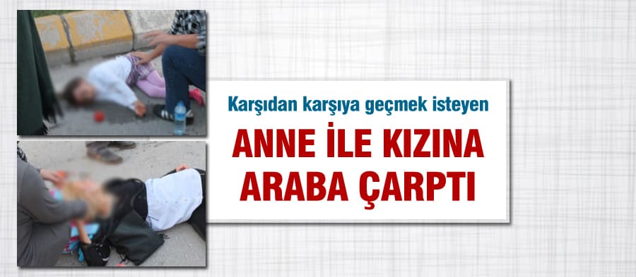 Karşıdan karşıya geçmek isteyen anne ile kızına araba çarptı
