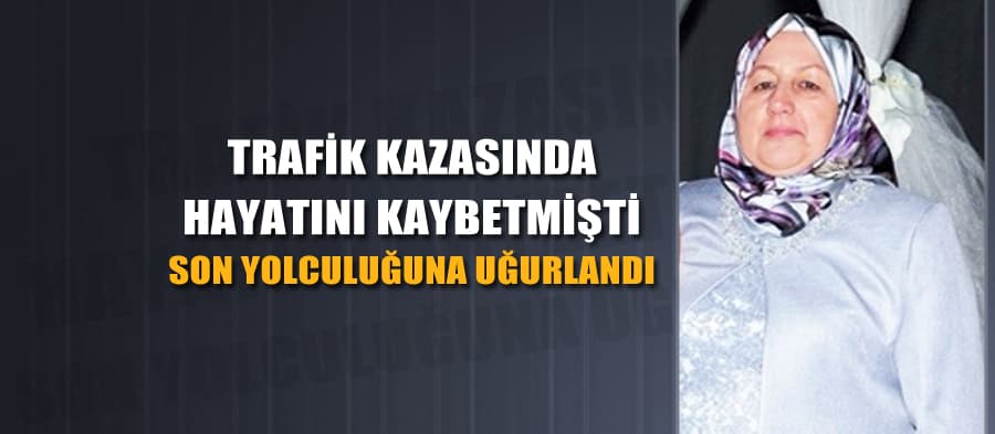 Kazada hayatını kaybeden kadın son yolculuğuna uğurlandı