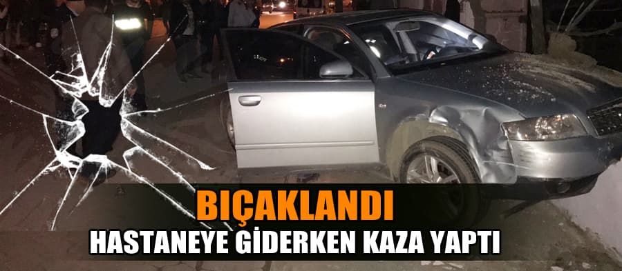 Bıçaklandı, hastaneye giderken kaza yaptı
