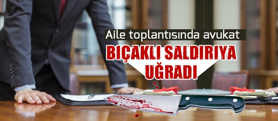 Aile toplantısında avukat bıçaklı saldırıya uğradı