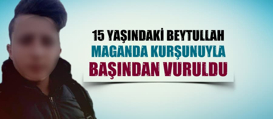 15 yaşındaki Beytullah maganda kurşunuyla vuruldu