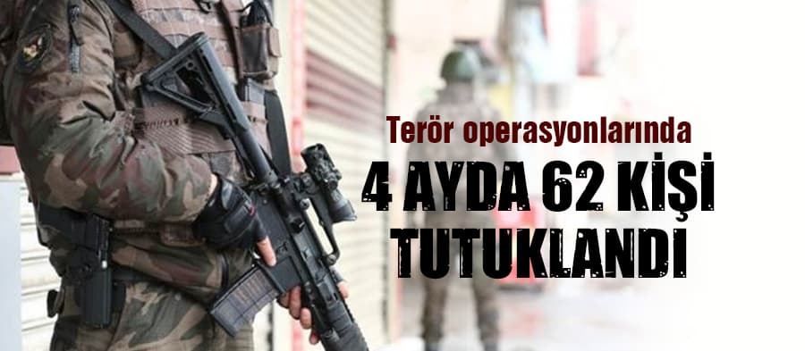 4 ayda terör operasyonlarında 62 kişi tutuklandı