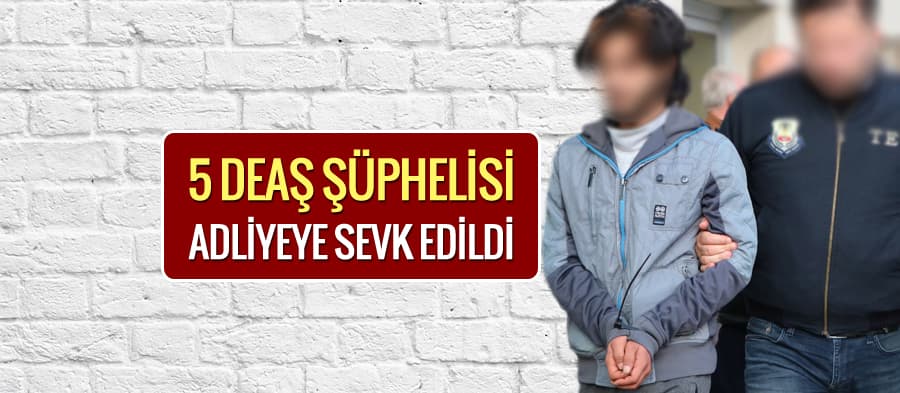 5 DEAŞ şüphelisi, adliyeye sevk edildi