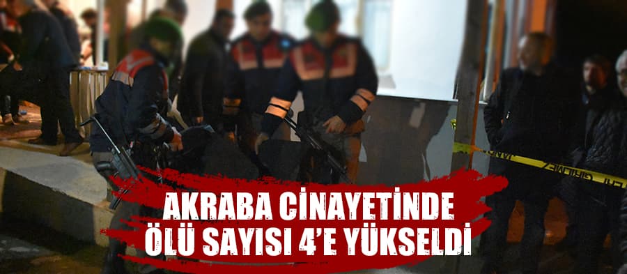 Akraba cinayetinde ölü sayısı 4'e yükseldi