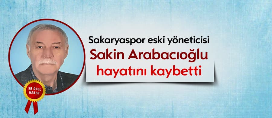 Sakaryaspor eski yöneticisi Arabacıoğlu, hayatını kaybetti