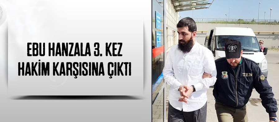 Ebu Hanzala 3. kez hakim karşısına çıktı 