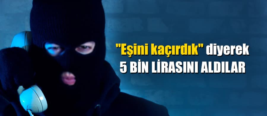 "Eşini kaçırdık" diyerek dolandırdılar