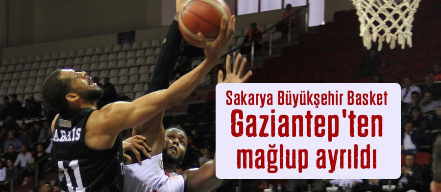 Sakarya Büyükşehir Basket, Gaziantep'ten mağlup ayrıldı