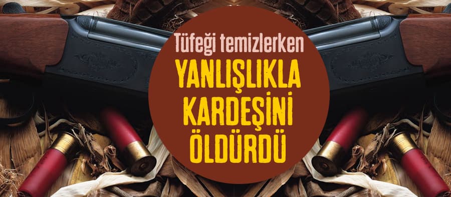 Kardeşini yanlışlıkla tüfekle vurarak öldürdü