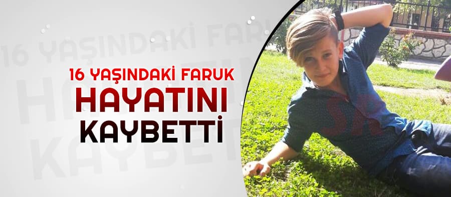 16 yaşındaki Faruk hayatını kaybetti