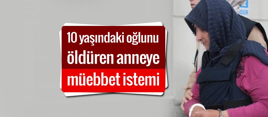 10 yaşındaki oğlunu öldüren anneye müebbet istemi
