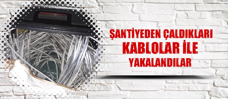 Şantiyeden çaldıkları kablolar ile yakalandılar