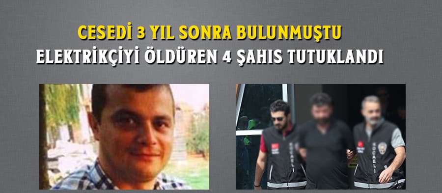 3 yıl sonra cesedi bulunan elektrikçiyi öldüren 4 şahıs tutuklandı