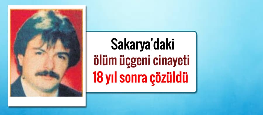 Sakarya'daki ölüm üçgeni cinayeti 18 yıl sonra çözüldü