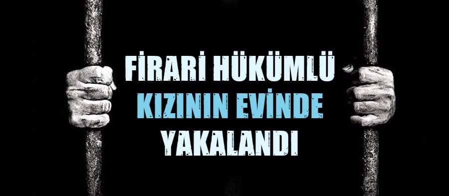 Firari hükümlü kızının evinde yakalandı