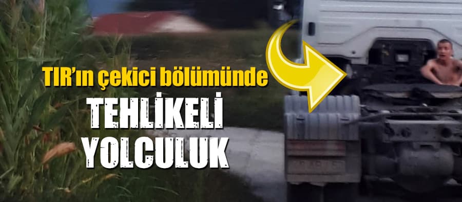 TIR çekicisinde tehlikeli yolculuk 