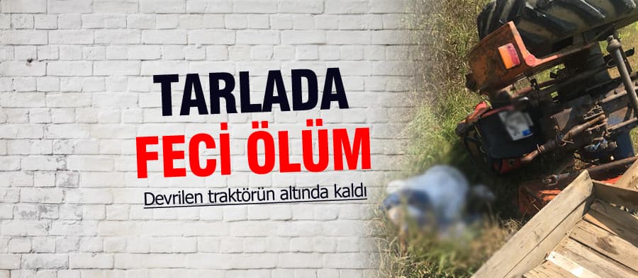 Traktörün altında kalan kişi hayatını kaybetti