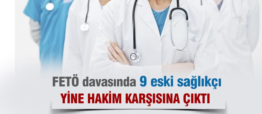 FETÖ davasında 9 eski sağlıkçı yine hakim karşısına çıktı