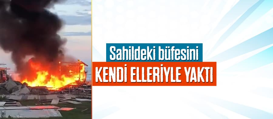 Sahilde bulunan büfesini kendi elleriyle yaktı
