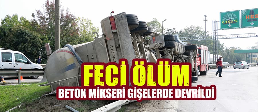 Sakarya gişelerinde beton mikseri devrildi: 1 ölü
