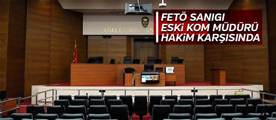FETÖ sanığı eski KOM müdürü hakim karşısında