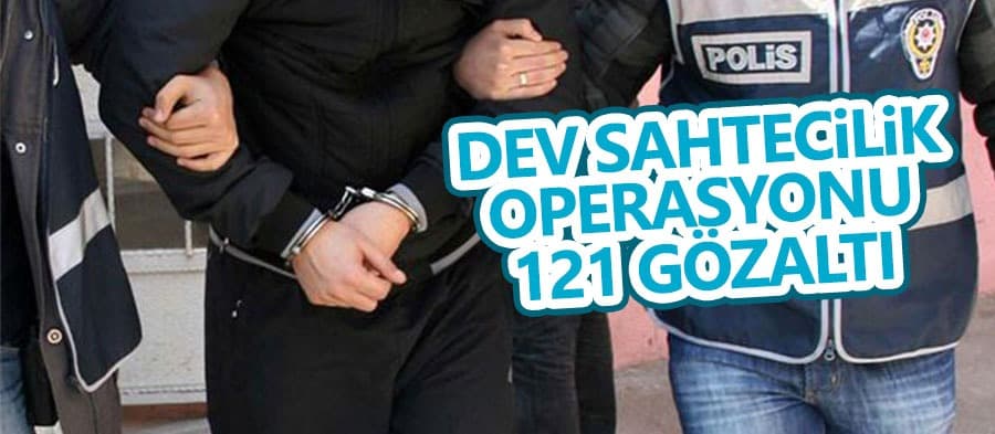 Dev sahtecilik operasyonu:121 gözaltı