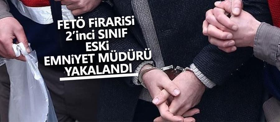 FETÖ firarisi eski Emniyet Müdürü yakalandı 