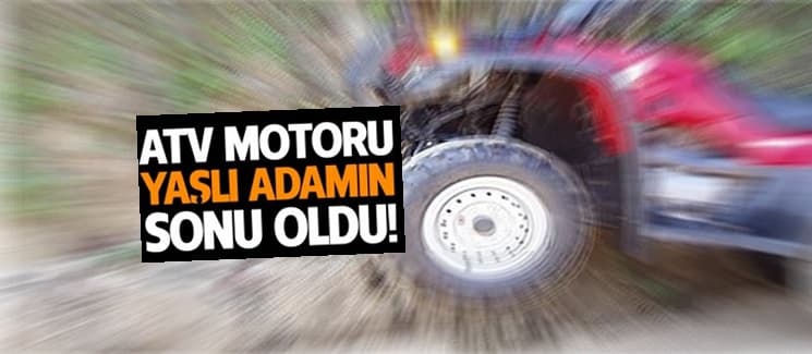 ATV motoru yaşlı adamın sonu oldu