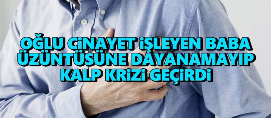 Oğlu cinayet işledi, baba üzüntüden kalp krizi geçirip öldü