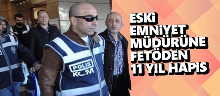 Eski Sakarya Emniyet Müdürü'ne FETÖ'den 11 yıl hapis