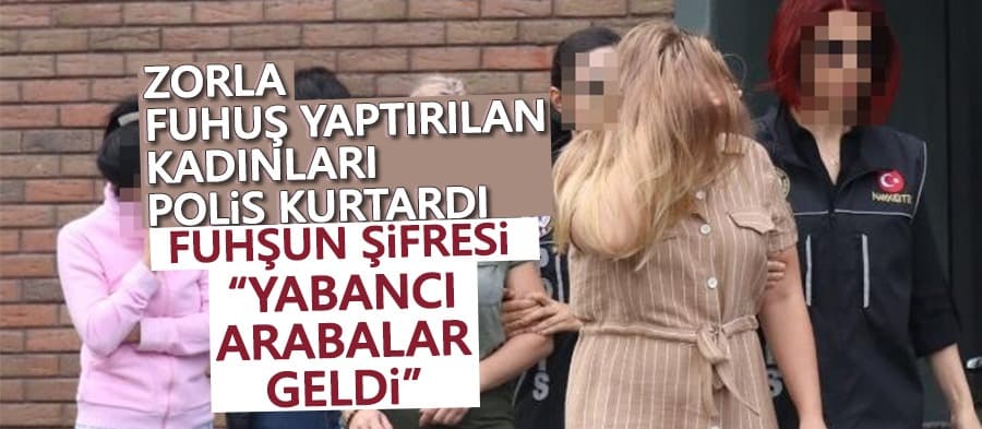 Çetenin zorla fuhuş yaptırdığı kadınları polis kurtardı