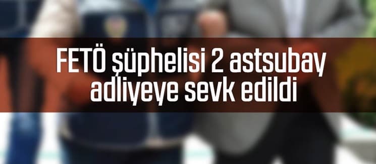  FETÖ şüphelisi 2 astsubay adliyeye sevk edildi 