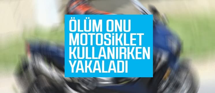 Ölüm motosiklet kullanırken yakaladı