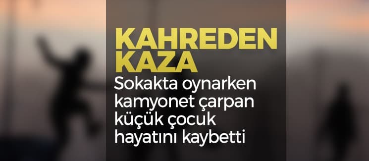 Kamyonetin çarptığı çocuk öldü