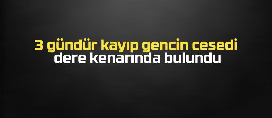Kayıp gencin cesedi bulundu