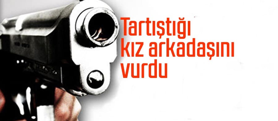 Tartıştığı kız arkadaşını vurdu