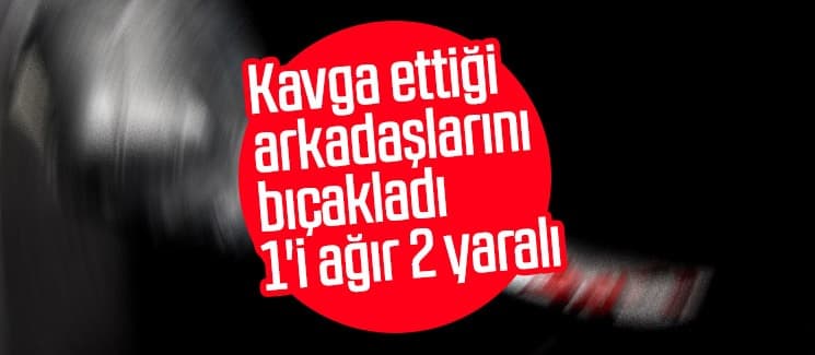 Kavga ettiği arkadaşlarını bıçakladı; 1'i ağır 2 yaralı