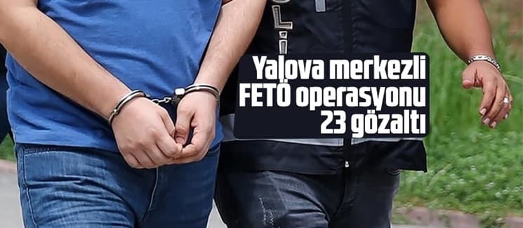 Yalova merkezli FETÖ operasyonu: 23 gözaltı