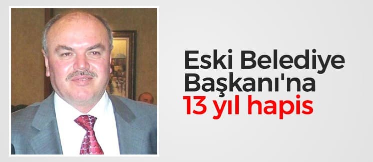 Eski Belediye Başkanı'na 13 yıl hapis