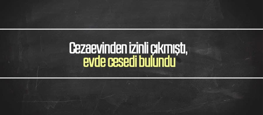 Cezaevinden izinli çıkmıştı, evde cesedi bulundu