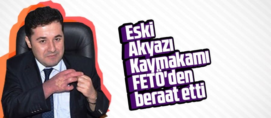 Eski Akyazı Kaymakamı FETÖ'den beraat etti
