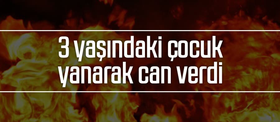 Acı olay; 3 yaşındaki çocuk yanarak can verdi