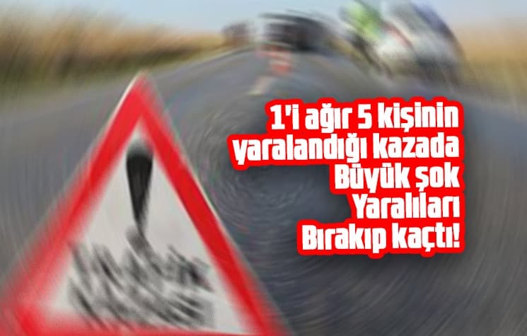 5 kişinin yaralandığı kazada yaralıları bırakıp kaçtı!