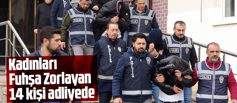 Kadınları fuhşa zorlayan 14 kişi adliyeye sevk edildi